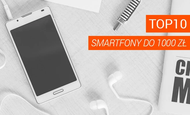 Publikujemy ranking 10 najciekawszych smartfonów w cenie do 1000 zł